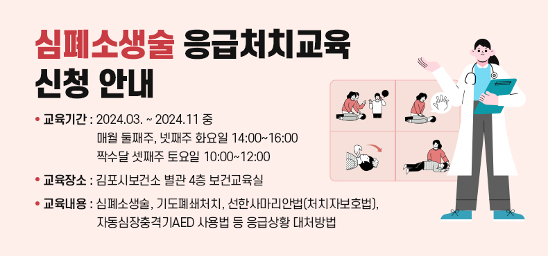 심폐소생술 응급처치교육 신청 안내

○ 교육기간 : 2024.03. ~ 2024.11 중
매월 둘째주, 넷째주 화요일 14:00~16:00
짝수달 셋째주 토요일 10:00~12:00
○ 교육장소 : 김포시보건소 별관 4층 보건교육실
○ 교육내용 : 심폐소생술, 기도폐쇄처치, 선한사마리안법(처치자보호법),
자동심장충격기AED 사용법 등 응급상황 대처방법